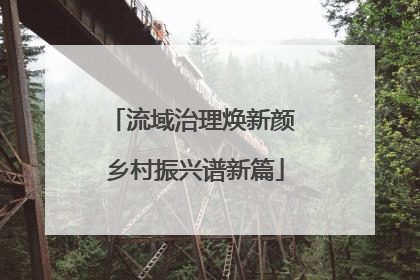 流域治理焕新颜 乡村振兴谱新篇