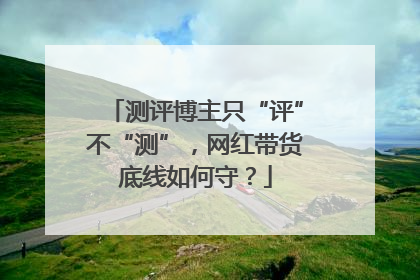 测评博主只“评”不“测”，网红带货底线如何守？