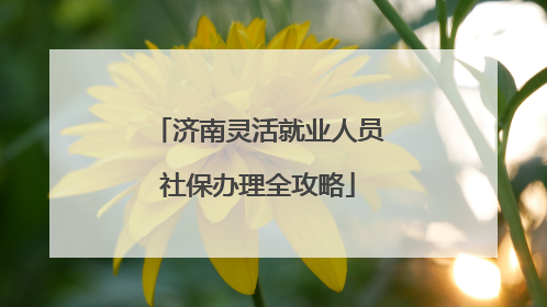 济南灵活就业人员社保办理全攻略