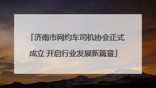 济南市网约车司机协会正式成立 开启行业发展新篇章