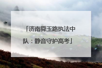 济南舜玉路执法中队：静音守护高考