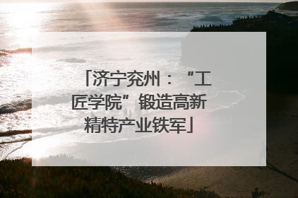 济宁兖州：“工匠学院”锻造高新精特产业铁军