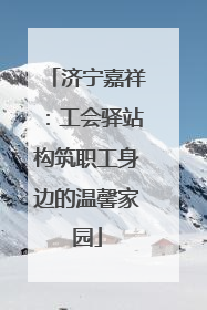 济宁嘉祥：工会驿站构筑职工身边的温馨家园