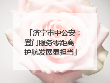 济宁市中公安：登门服务零距离 护航发展显担当