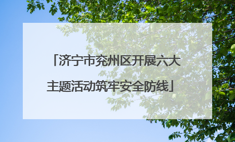 济宁市兖州区开展六大主题活动筑牢安全防线