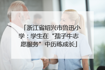 浙江省绍兴市鲁迅小学：学生在“孺子牛志愿服务”中历练成长