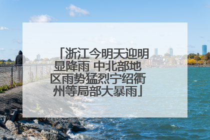 浙江今明天迎明显降雨 中北部地区雨势猛烈宁绍衢州等局部大暴雨