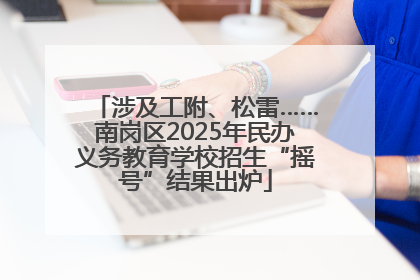涉及工附、松雷……南岗区2025年民办义务教育学校招生“摇号”结果出炉