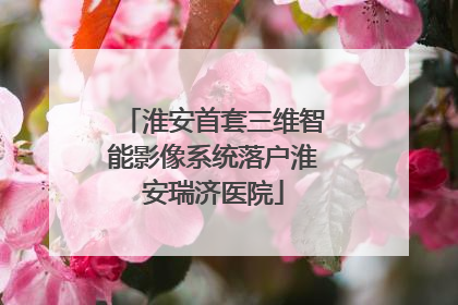 淮安首套三维智能影像系统落户淮安瑞济医院