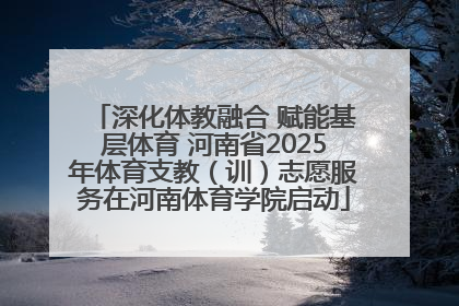 深化体教融合 赋能基层体育 河南省2025年体育支教（训）志愿服务在河南体育学院启动