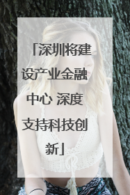 深圳将建设产业金融中心 深度支持科技创新