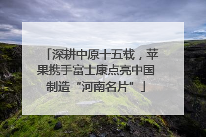 深耕中原十五载，苹果携手富士康点亮中国制造“河南名片”