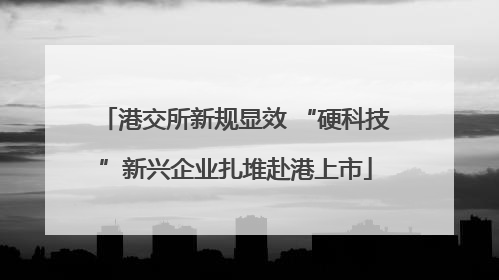 港交所新规显效 “硬科技”新兴企业扎堆赴港上市