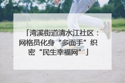 湾溪街道清水江社区：网格员化身“多面手”织密“民生幸福网”