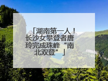 湖南第一人！长沙女攀登者唐玲完成珠峰“南北双登”