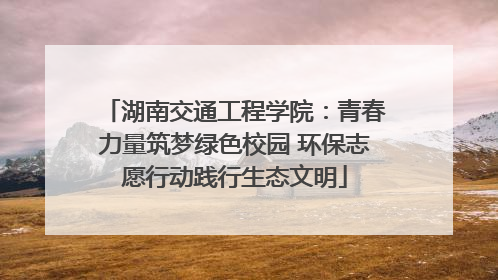 湖南交通工程学院：青春力量筑梦绿色校园 环保志愿行动践行生态文明