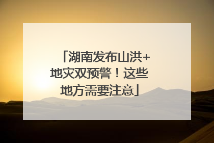 湖南发布山洪+地灾双预警！这些地方需要注意