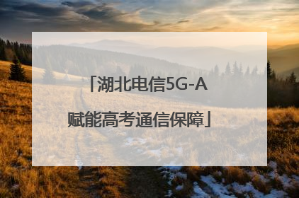 湖北电信5G-A赋能高考通信保障