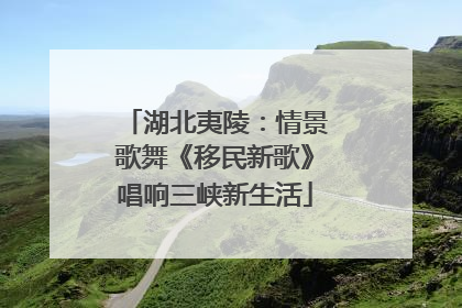 湖北夷陵：情景歌舞《移民新歌》唱响三峡新生活