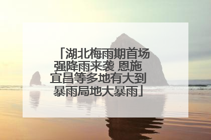 湖北梅雨期首场强降雨来袭 恩施宜昌等多地有大到暴雨局地大暴雨