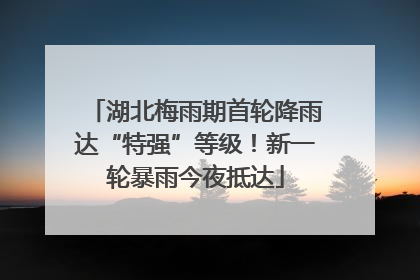 湖北梅雨期首轮降雨达“特强”等级！新一轮暴雨今夜抵达