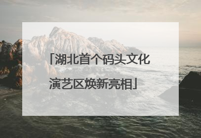 湖北首个码头文化演艺区焕新亮相