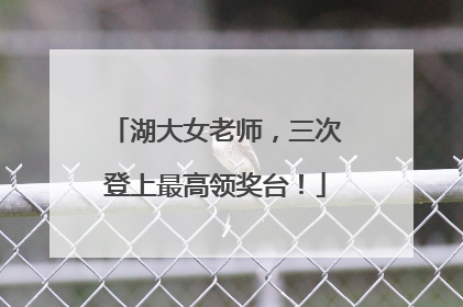 湖大女老师，三次登上最高领奖台！
