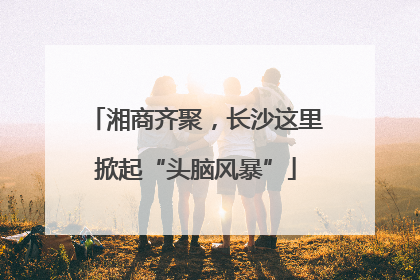 湘商齐聚，长沙这里掀起“头脑风暴”