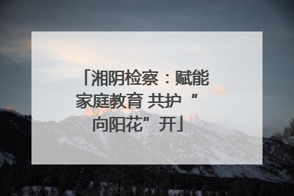 湘阴检察：赋能家庭教育 共护“向阳花”开