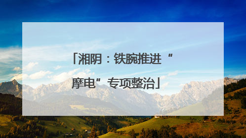 湘阴：铁腕推进“摩电”专项整治