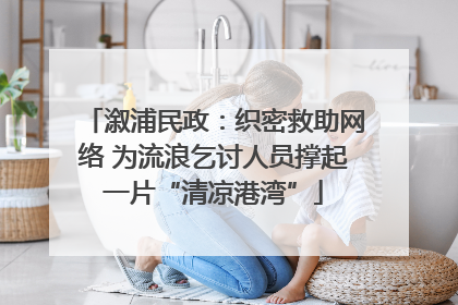 溆浦民政：织密救助网络 为流浪乞讨人员撑起一片“清凉港湾”