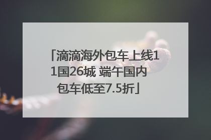 滴滴海外包车上线11国26城 端午国内包车低至7.5折