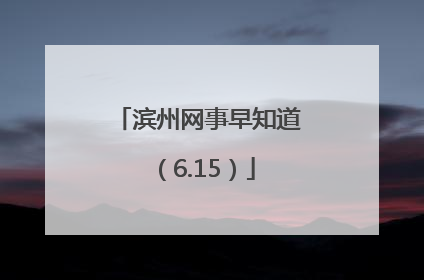 滨州网事早知道（6.15）