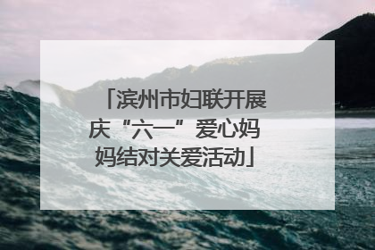 滨州市妇联开展庆“六一”爱心妈妈结对关爱活动