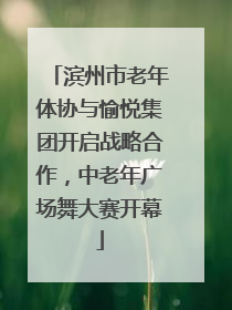 滨州市老年体协与愉悦集团开启战略合作，中老年广场舞大赛开幕