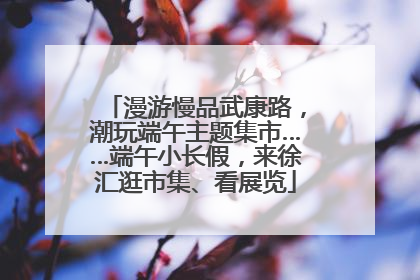 漫游慢品武康路，潮玩端午主题集市……端午小长假，来徐汇逛市集、看展览