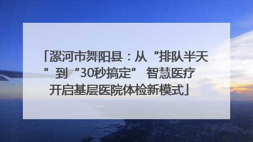 漯河市舞阳县：从“排队半天”到“30秒搞定” 智慧医疗开启基层医院体检新模式