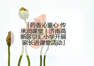 药香沁童心 传承润课堂丨济南高新区景汇小学开展家长进课堂活动