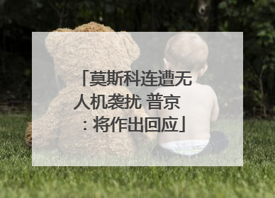 莫斯科连遭无人机袭扰 普京：将作出回应
