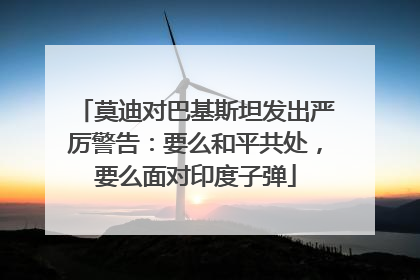莫迪对巴基斯坦发出严厉警告：要么和平共处，要么面对印度子弹