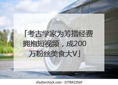 考古学家为筹措经费拥抱短视频，成200万粉丝美食大V