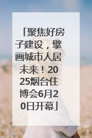 聚焦好房子建设，擘画城市人居未来！2025烟台住博会6月20日开幕