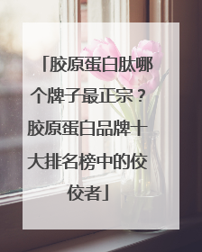 胶原蛋白肽哪个牌子最正宗？胶原蛋白品牌十大排名榜中的佼佼者