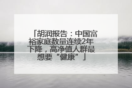 胡润报告：中国富裕家庭数量连续2年下降，高净值人群最想要“健康”