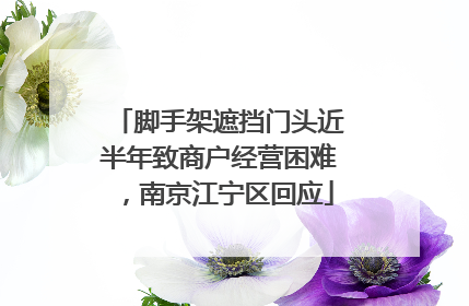 脚手架遮挡门头近半年致商户经营困难，南京江宁区回应