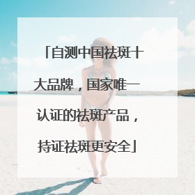 自测中国祛斑十大品牌，国家唯一认证的祛斑产品，持证祛斑更安全