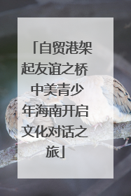 自贸港架起友谊之桥 中美青少年海南开启文化对话之旅