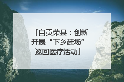 自贡荣县：创新开展“下乡赶场”巡回医疗活动
