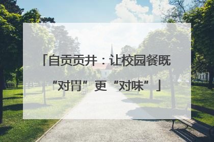 自贡贡井：让校园餐既“对胃”更“对味”