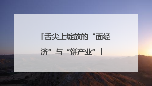 舌尖上绽放的“面经济”与“饼产业”